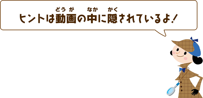 ヒントは動画の中に隠されているよ！