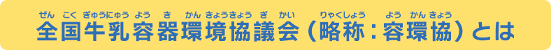 全国牛乳容器環境協議会（略称：容環協）とは