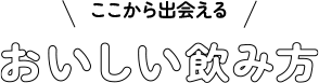 ここから出会える おいしい飲み方