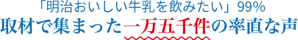 「明治おいしい牛乳を飲みたい」99％ 取材で集まった 一万五千件の率直な声