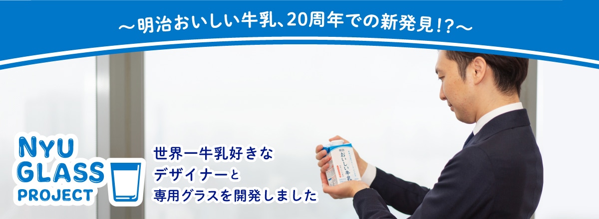 ～明治おいしい牛乳、20周年での新発見！？～NYU GLASS PROJECT 世界一牛乳好きなデザイナーと、専用グラスを開発しました