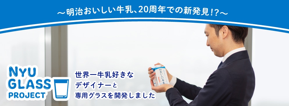 ～明治おいしい牛乳、20周年での新発見！？～NYU GLASS PROJECT 世界一牛乳好きなデザイナーと、専用グラスを開発しました